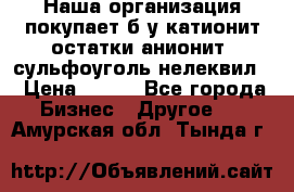 Наша организация покупает б/у катионит остатки анионит, сульфоуголь нелеквил. › Цена ­ 150 - Все города Бизнес » Другое   . Амурская обл.,Тында г.